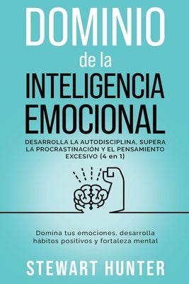 Dominio de la Inteligencia Emocional: Desarrolla la Autodisciplina, Supera la Procrastinación y el Pensamiento Excesivo: Domina tus emociones, desarro by Hunter, Stewart