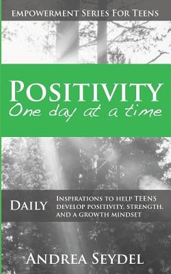Positivity One Day At A Time: Daily Inspirations to Help Teens Develop Positivity, Strength and a Growth Mindset by Seydel, Andrea