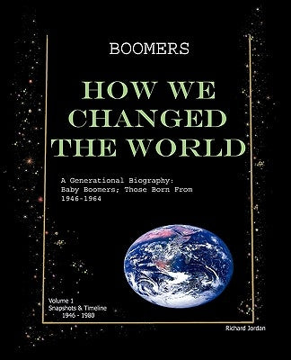 Boomers How We Changed the World Vol.1 1946-1980: A Generational Biography: Baby Boomers; Those Born from 1946-1964 by Jordan, Richard