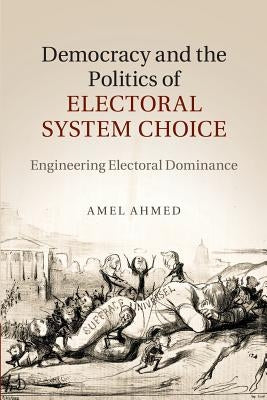 Democracy and the Politics of Electoral System Choice: Engineering Electoral Dominance by Ahmed, Amel