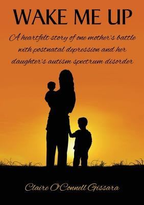 Wake Me Up: A Heartfelt Story of One Mother's Battle with Postnatal Depression and Her Daughter's Autism Spectrum Disorder by Gissara, Claire