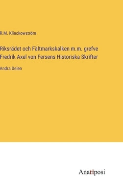 Riksrädet och Fältmarkskalken m.m. grefve Fredrik Axel von Fersens Historiska Skrifter: Andra Delen by Klinckowström, R. M.