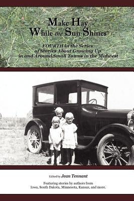 Make Hay While the Sun Shines: Fourth in the Series of Stories About Growing Up in and Around Small Towns in the Midwest by Tennant, Jean