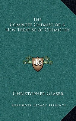 The Complete Chemist or a New Treatise of Chemistry by Glaser, Christopher