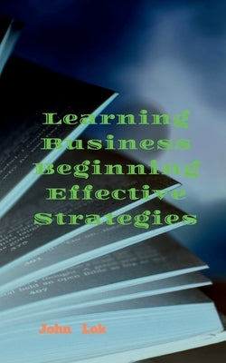 Learning Business Beginning Effective Strategies by Lok, John