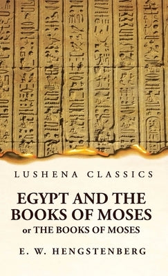 Egypt and the Books of Moses Or the Books of Moses; Illustrated by the Monuments of Egypt by Ernst Wilhelm Hengstenberg