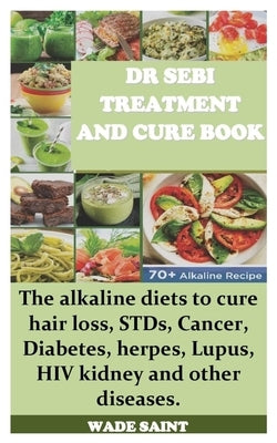 Dr Sebi Treatment and Cure Book: The alkaline diets to cure hair loss, STDs, Cancer, Diabetes, herpes, Lupus, HIV kidney and other diseases. by Saint, Wade