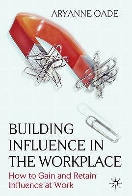 Building Influence in the Workplace: How to Gain and Retain Influence at Work by Oade, Aryanne