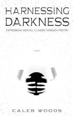 Harnessing Darkness: Expressing Mental Illness Through Poetry by Woods, Caleb