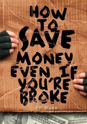 How To Save Money Even If You're Broke: Financial Common Sense by Warr, Jw