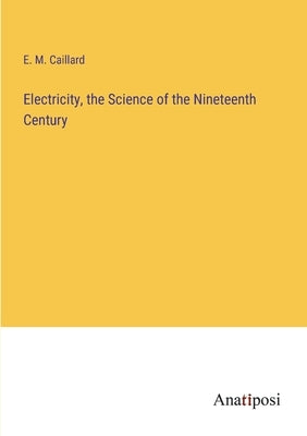 Electricity, the Science of the Nineteenth Century by Caillard, E. M.