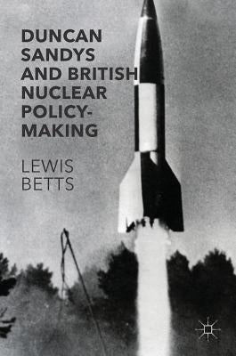 Duncan Sandys and British Nuclear Policy-Making by Betts, Lewis