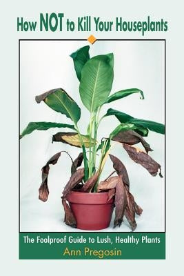How Not to Kill Your Houseplants: The Foolproof Guide to Lush, Healthy Plants by Pregosin, Ann