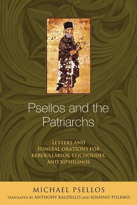 Psellos and the Patriarchs: Letters and Funeral Orations for Keroullarios, Leichoudes, and Xiphilinos by Psellos, Michael