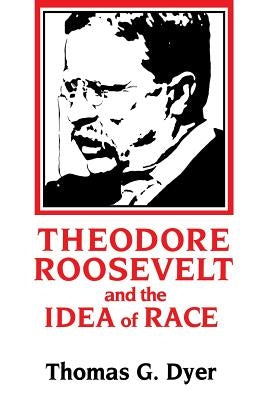 Theodore Roosevelt and the Idea of Race by Dyer, Thomas G.