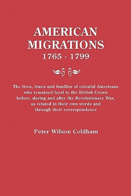 American Migrations, 1765-1799. The lives, times and families of colonial Americans who remained loyal to the British Crown before, during and after t by Coldham, Peter Wilson