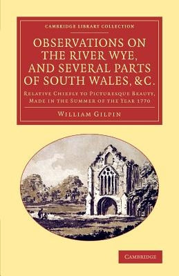 Observations on the River Wye, and Several Parts of South Wales, &C.: Relative Chiefly to Picturesque Beauty, Made in the Summer of the Year 1770 by Gilpin, William