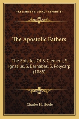 The Apostolic Fathers: The Epistles of S. Clement, S. Ignatius, S. Barnabas, S. Polycarp (1885) by Hoole, Charles H.