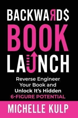 Backwards Book Launch: Reverse Engineer Your Book and Unlock Its Hidden 6-Figure Potential, Go From Being a Broke Author to a Rich Author by Kulp, Michelle