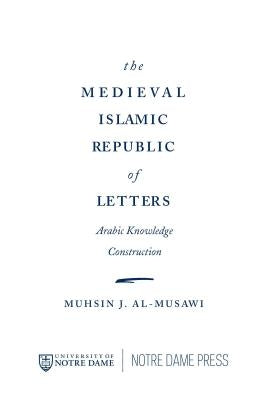 The Medieval Islamic Republic of Letters: Arabic Knowledge Construction by Al-Musawi, Muhsin J.