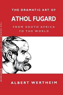 The Dramatic Art of Athol Fugard: From South Africa to the World by Wertheim, Albert