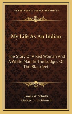 My Life As An Indian: The Story Of A Red Woman And A White Man In The Lodges Of The Blackfeet by Schultz, James W.