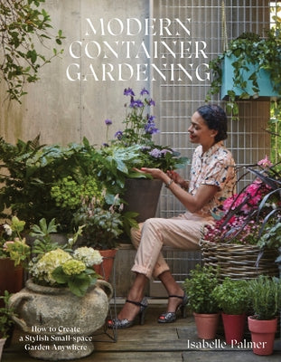 Modern Container Gardening: How to Create a Stylish Small-Space Garden Anywhere by Palmer, Isabelle