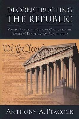 Deconstructing the Republic: Voting Rights, the Supreme Court, and the Founders' Republicanism Reconsidered by Peacock, Anthony A.