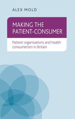 Making the patient-consumer: Patient organisations and health consumerism in Britain by Mold, Alex