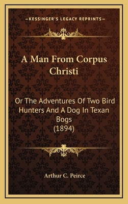 A Man from Corpus Christi: Or the Adventures of Two Bird Hunters and a Dog in Texan Bogs (1894) by Peirce, Arthur C.