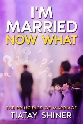 I'M Married Now What: Understanding The Principles of Marriages by Shiner, Tiatay