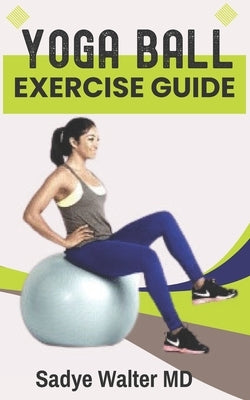 Yoga Ball Exercise Guide: Beginner Ball Workout for Balance, Stability, and Core Strength. by Walter, Sadye