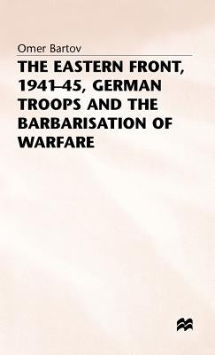 The Eastern Front, 1941-45, German Troops and the Barbarisation Ofwarfare by Bartov, Omer