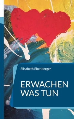 Erwachen was tun: Die neue Welt unser neues Leben by Ebenberger, Elisabeth