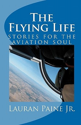 The Flying Life: stories for the aviation soul by Paine Jr, Lauran