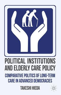 Political Institutions and Elderly Care Policy: Comparative Politics of Long-Term Care in Advanced Democracies by Hieda, T.