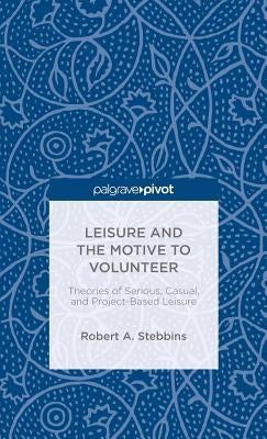 Leisure and the Motive to Volunteer: Theories of Serious, Casual, and Project-Based Leisure by Stebbins, Robert A.