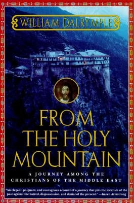 From the Holy Mountain: A Journey Among the Christians of the Middle East by Dalrymple, William