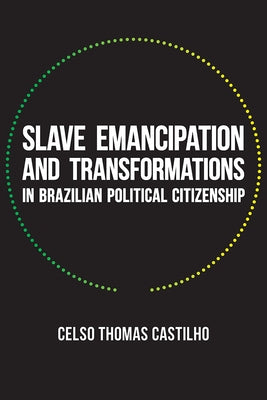 Slave Emancipation and Transformations in Brazilian Political Citizenship by Castilho, Celso Thomas