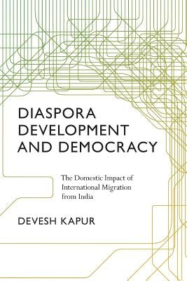 Diaspora, Development, and Democracy: The Domestic Impact of International Migration from India by Kapur, Devesh
