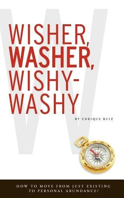 Wisher, Washer, Wishy-Washy: How to Move From Just Existing to Personal Abundance! by Ruiz, Enrique