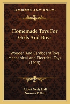 Homemade Toys for Girls and Boys: Wooden and Cardboard Toys, Mechanical and Electrical Toys (1915) by Hall, Albert Neely