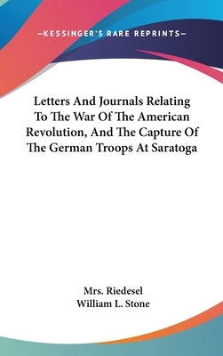 Letters And Journals Relating To The War Of The American Revolution, And The Capture Of The German Troops At Saratoga by Riedesel
