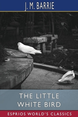 The Little White Bird (Esprios Classics): Or, Adventures in Kensington Gardens by Barrie, J. M.
