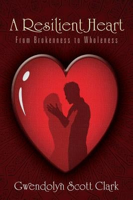 A Resilient Heart: From Brokenness to Wholeness by Clark, Gwendolyn Scott