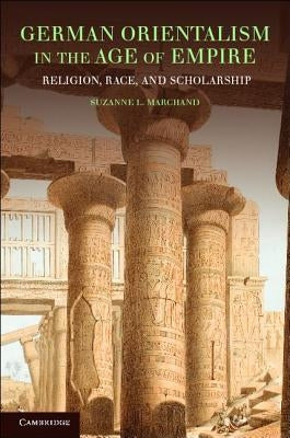 German Orientalism in the Age of Empire: Religion, Race, and Scholarship by Marchand, Suzanne L.