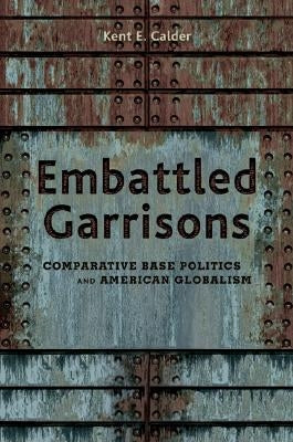 Embattled Garrisons: Comparative Base Politics and American Globalism by Calder, Kent E.