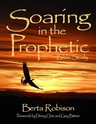 Soaring in the Prophetic: Bible Study by Robison, Berta