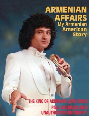 Armenian Affairs: My Armenian American Story - The King of Armenian Love Songs: Paul Baghdadlian's Unauthorized Biography by Keledjian, Eileen