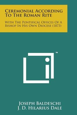 Ceremonial According to the Roman Rite: With the Pontifical Offices of a Bishop in His Own Diocese (1873) by Baldeschi, Joseph